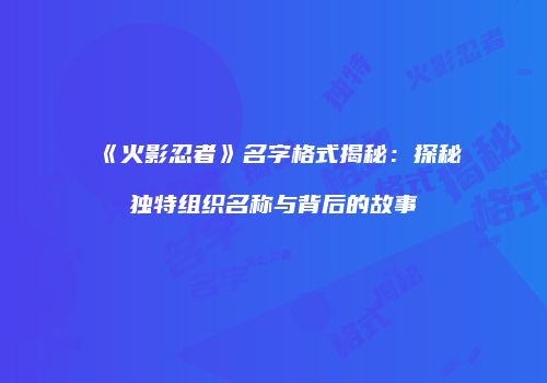 《火影忍者》名字格式揭秘：探秘独特组织名称与背后的故事