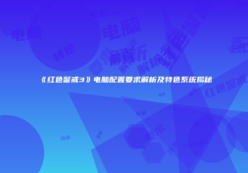 《红色警戒3》电脑配置要求解析及特色系统揭秘