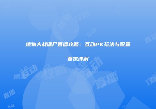 植物大战僵尸直播攻略：互动PK玩法与配置要求详解