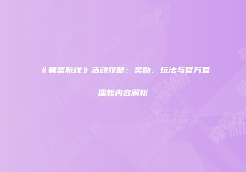《碧蓝航线》活动攻略：奖励、玩法与官方直播新内容解析
