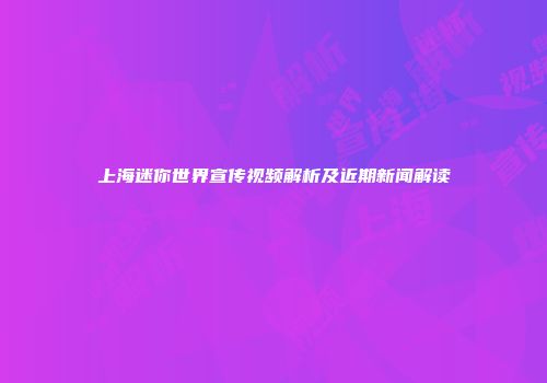 上海迷你世界宣传视频解析及近期新闻解读