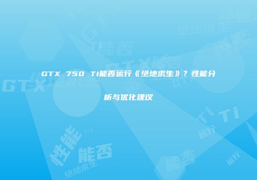 GTX 750 Ti能否运行《绝地求生》？性能分析与优化建议