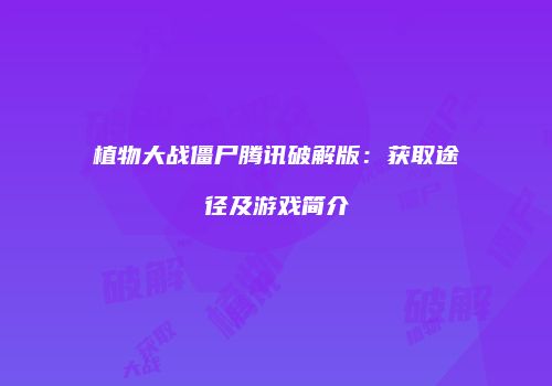 植物大战僵尸腾讯破解版：获取途径及游戏简介