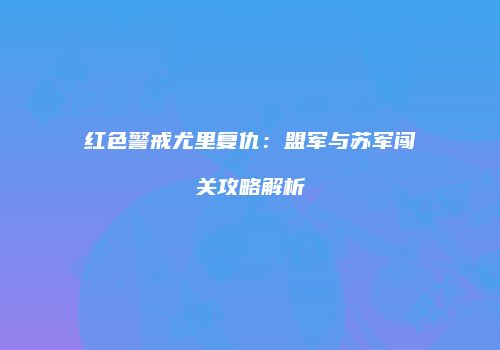红色警戒尤里复仇：盟军与苏军闯关攻略解析