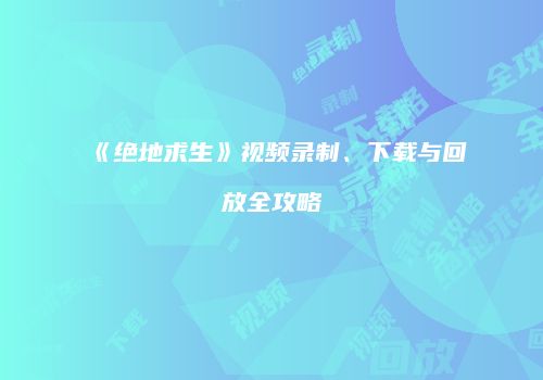《绝地求生》视频录制、下载与回放全攻略