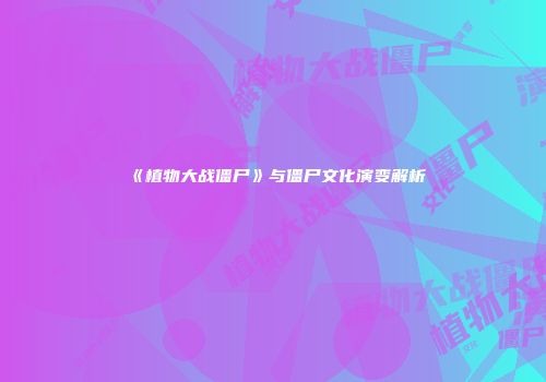 《植物大战僵尸》与僵尸文化演变解析