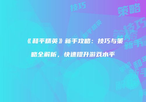 《和平精英》新手攻略：技巧与策略全解析，快速提升游戏水平