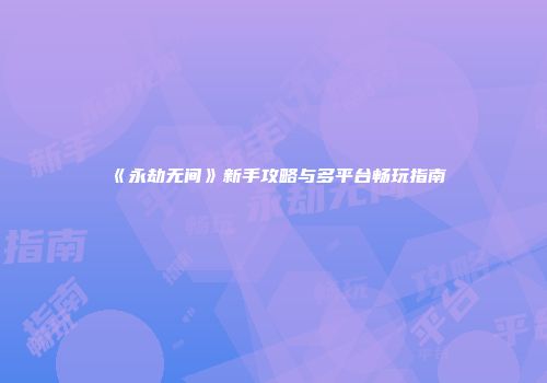《永劫无间》新手攻略与多平台畅玩指南