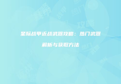 星际战甲近战武器攻略：热门武器解析与获取方法