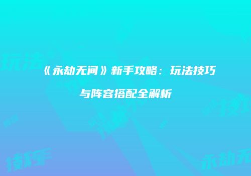 《永劫无间》新手攻略：玩法技巧与阵容搭配全解析