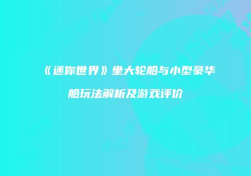《迷你世界》坐大轮船与小型豪华船玩法解析及游戏评价