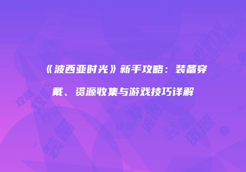 《波西亚时光》新手攻略：装备穿戴、资源收集与游戏技巧详解