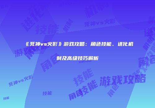《死神vs火影》游戏攻略：角色技能、进化机制及高级技巧解析