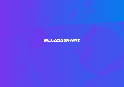 明日之后在哪钓河豚