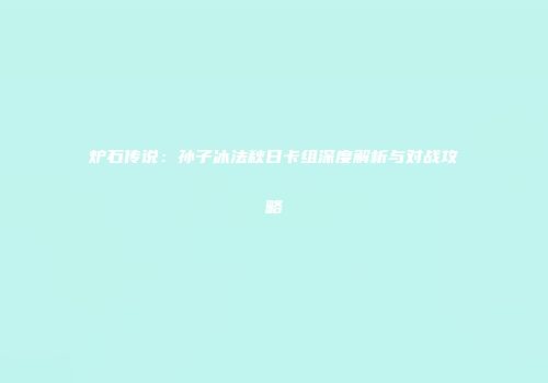 炉石传说：孙子冰法秋日卡组深度解析与对战攻略