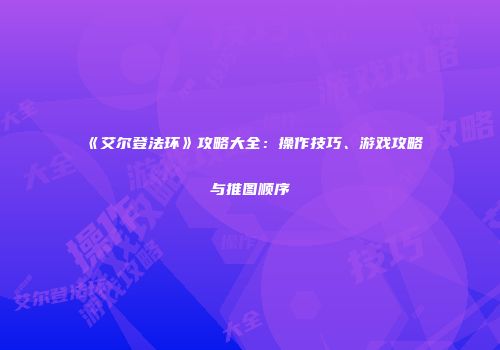 《艾尔登法环》攻略大全：操作技巧、游戏攻略与推图顺序