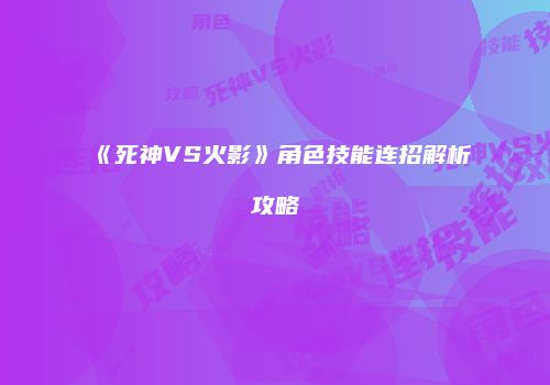 《死神VS火影》角色技能连招解析攻略
