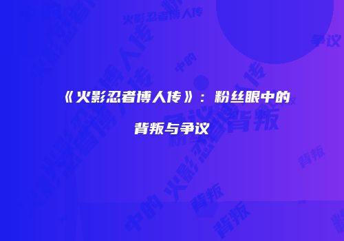 《火影忍者博人传》：粉丝眼中的背叛与争议