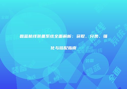 碧蓝航线装备系统全面解析：获取、分类、强化与搭配指南
