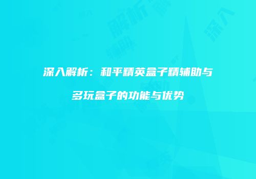 深入解析：和平精英盒子精辅助与多玩盒子的功能与优势