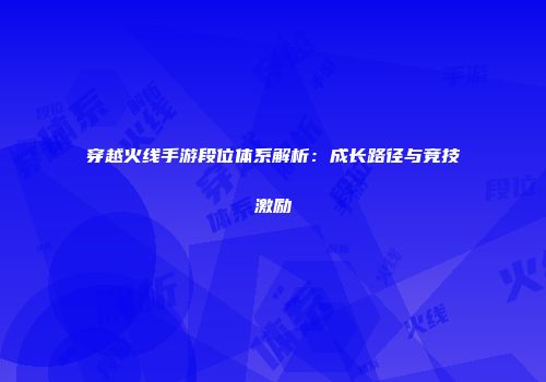 穿越火线手游段位体系解析：成长路径与竞技激励