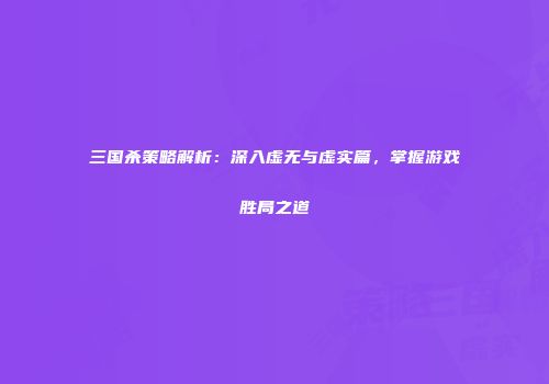 三国杀策略解析：深入虚无与虚实篇，掌握游戏胜局之道