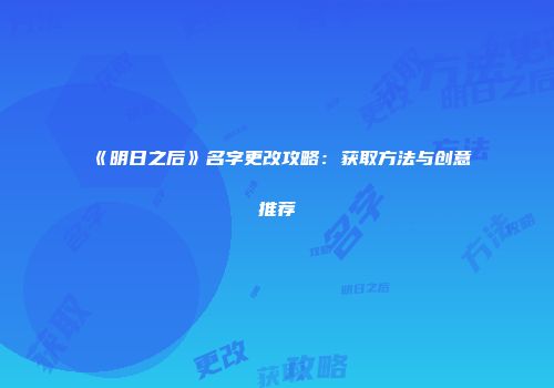 《明日之后》名字更改攻略：获取方法与创意推荐