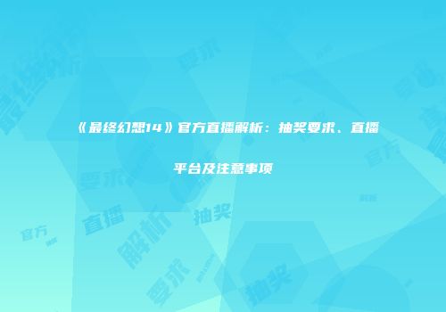 《最终幻想14》官方直播解析：抽奖要求、直播平台及注意事项