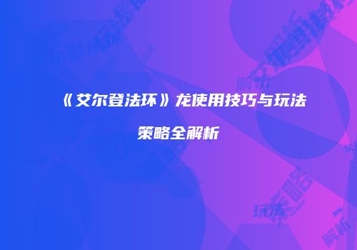 《艾尔登法环》龙使用技巧与玩法策略全解析