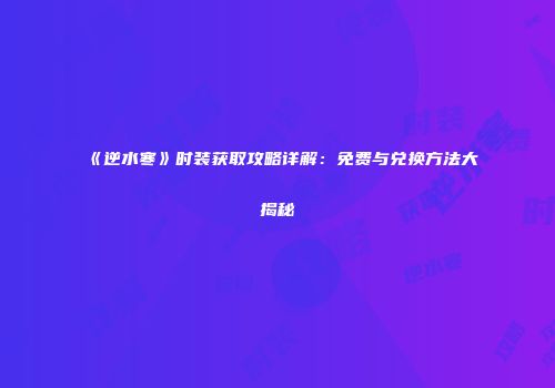 《逆水寒》时装获取攻略详解：免费与兑换方法大揭秘