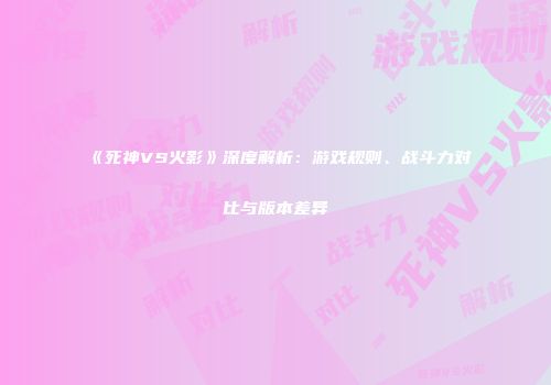 《死神VS火影》深度解析：游戏规则、战斗力对比与版本差异