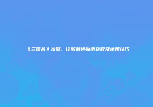 《三国杀》攻略：详解武将弥衡获取及使用技巧