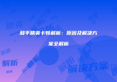 和平精英卡顿解析：原因及解决方案全解析