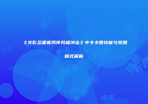 《火影忍者疾风传究极冲击》中卡卡西技能与觉醒模式解析