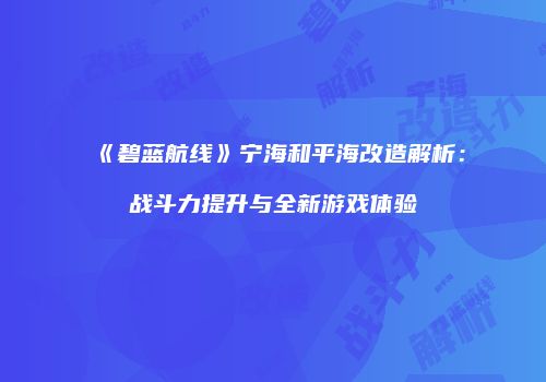《碧蓝航线》宁海和平海改造解析：战斗力提升与全新游戏体验