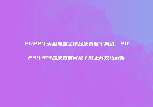 2022年英雄联盟全球总决赛冠军揭晓，2023年S13总决赛时间及手游上分技巧解析