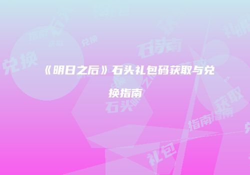 《明日之后》石头礼包码获取与兑换指南
