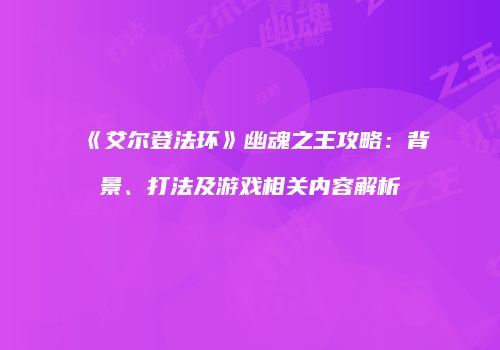 《艾尔登法环》幽魂之王攻略：背景、打法及游戏相关内容解析