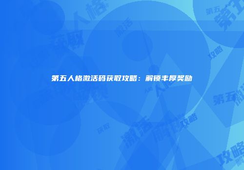 第五人格激活码获取攻略：解锁丰厚奖励