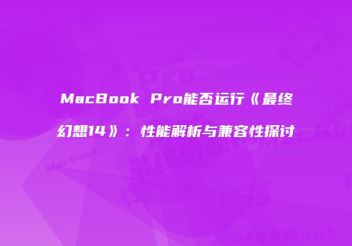 MacBook Pro能否运行《最终幻想14》：性能解析与兼容性探讨