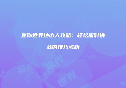 迷你世界地心人攻略：轻松应对挑战的技巧解析