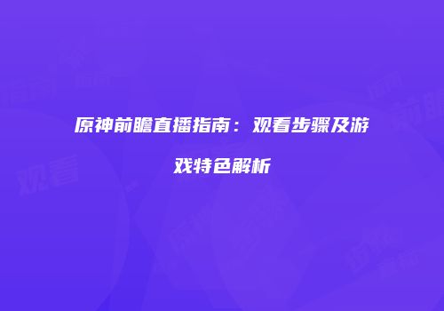 原神前瞻直播指南：观看步骤及游戏特色解析