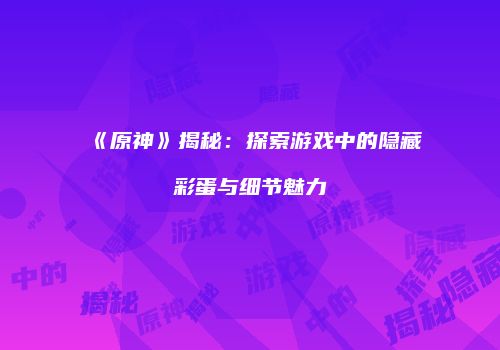 《原神》揭秘：探索游戏中的隐藏彩蛋与细节魅力