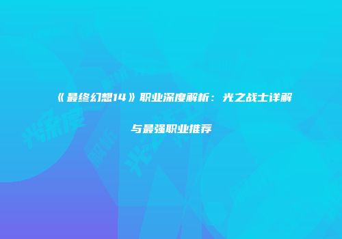 《最终幻想14》职业深度解析：光之战士详解与最强职业推荐