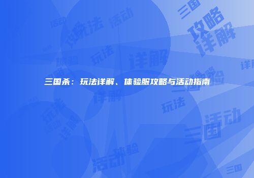三国杀：玩法详解、体验服攻略与活动指南