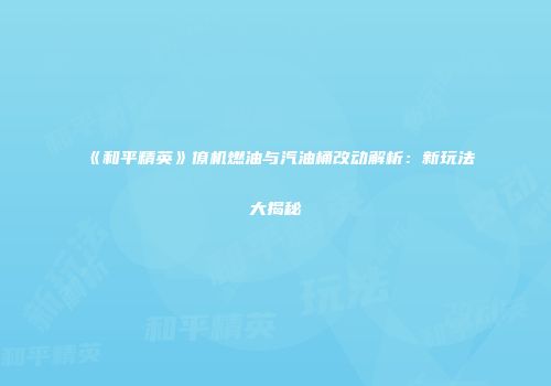 《和平精英》僚机燃油与汽油桶改动解析：新玩法大揭秘