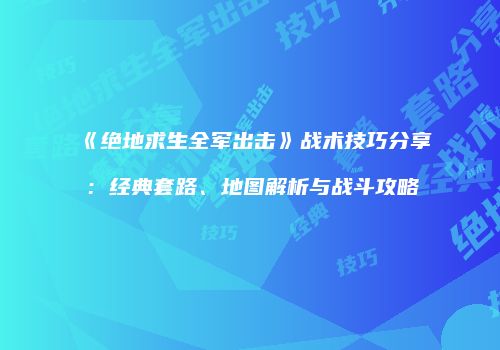 《绝地求生全军出击》战术技巧分享：经典套路、地图解析与战斗攻略