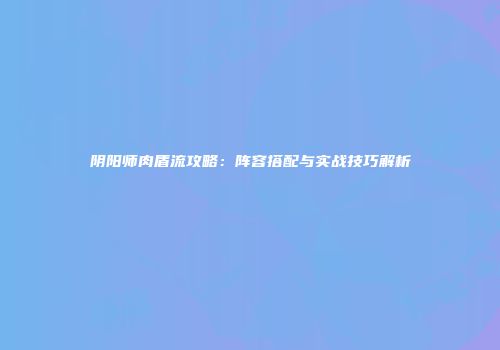 阴阳师肉盾流攻略：阵容搭配与实战技巧解析