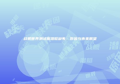 战舰世界测试服潜艇缺失：原因与未来展望