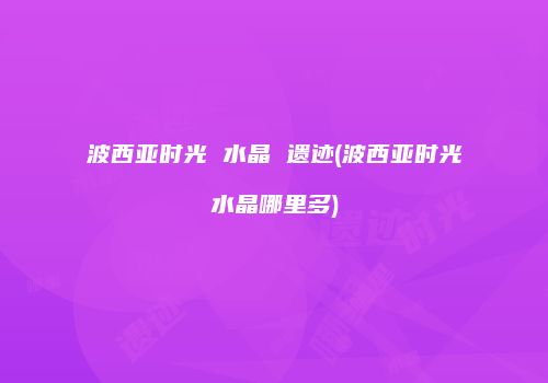 波西亚时光 水晶 遗迹(波西亚时光水晶哪里多)